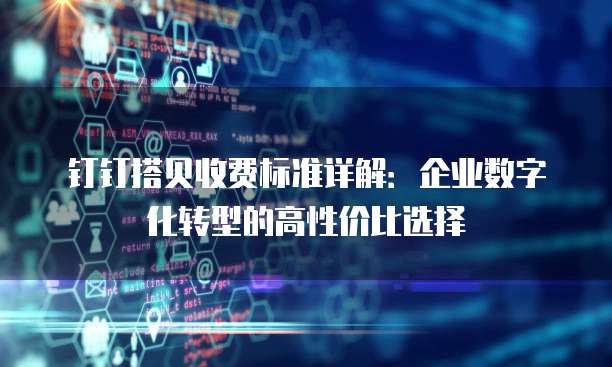 钉钉搭贝收费标准详解：企业数字化转型的高性价比选择