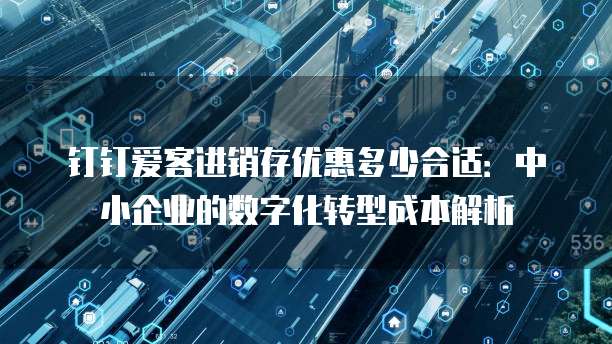 钉钉爱客进销存优惠多少合适:中小企业的数字化转型成本解析