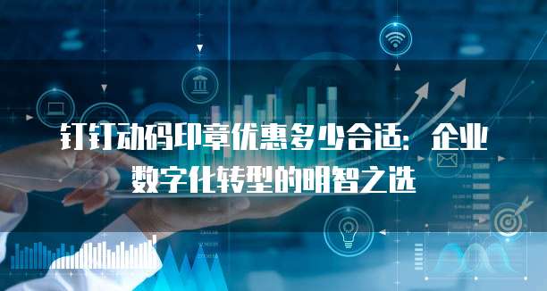 钉钉动码印章优惠多少合适:企业数字化转型的明智之选