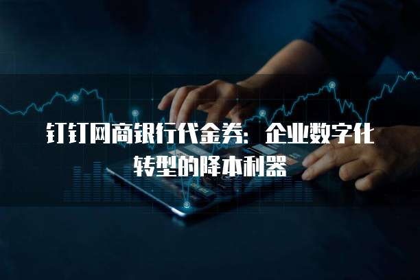 钉钉网商银行代金券:企业数字化转型的降本利器