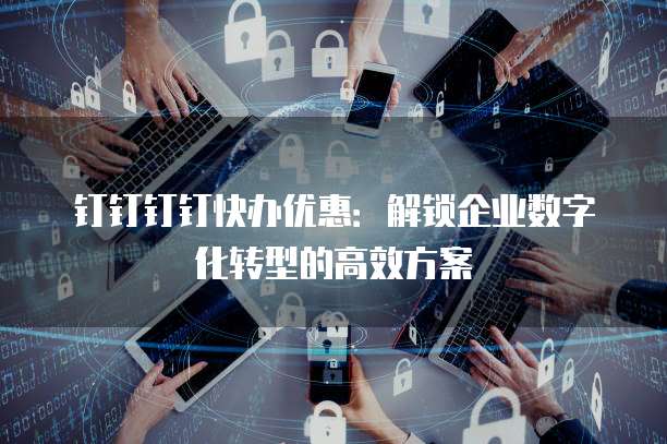 钉钉钉钉快办优惠：解锁企业数字化转型的高效方案