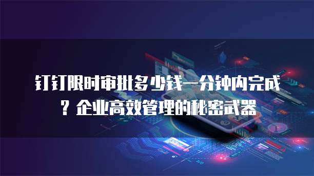 钉钉限时审批多少钱一分钟内完成?企业高效管理的秘密武器