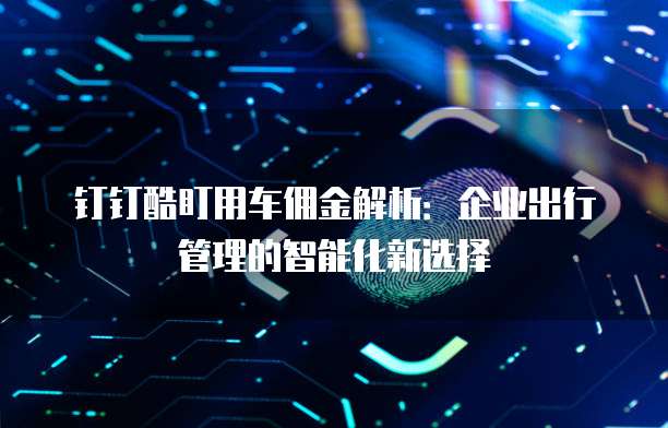 钉钉酷盯用车佣金解析:企业出行管理的智能化新选择