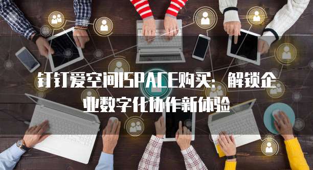 钉钉爱空间ISPACE购买:解锁企业数字化协作新体验