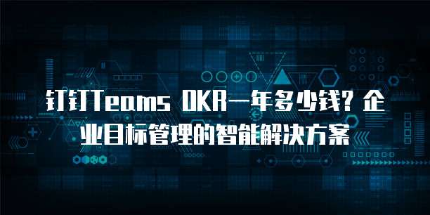 钉钉Teams OKR一年多少钱?企业目标管理的智能解决方案