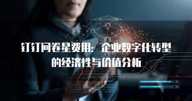 钉钉问卷星费用:企业数字化转型的经济性与价值分析