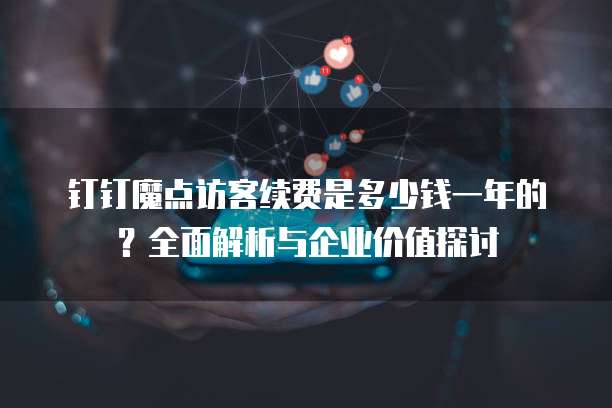 钉钉魔点访客续费是多少钱一年的?全面解析与企业价值探讨