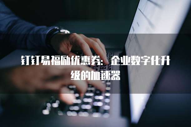 钉钉易福励优惠券：企业数字化升级的加速器