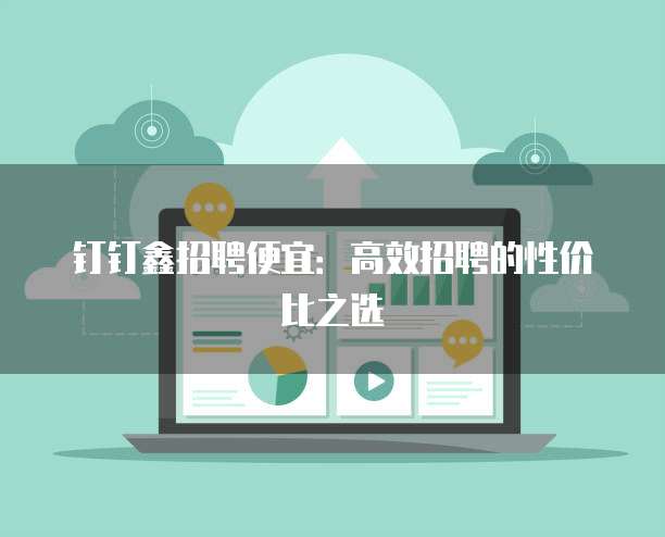 钉钉鑫招聘便宜：高效招聘的性价比之选
