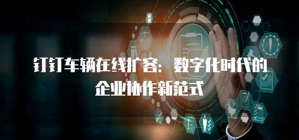 钉钉车辆在线扩容:数字化时代的企业协作新范式