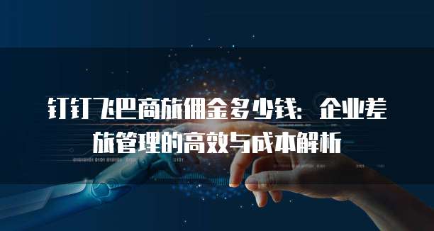 钉钉飞巴商旅佣金多少钱:企业差旅管理的高效与成本解析