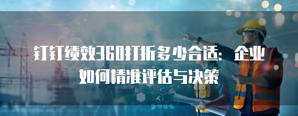 钉钉绩效360打折多少合适：企业如何精准评估与决策