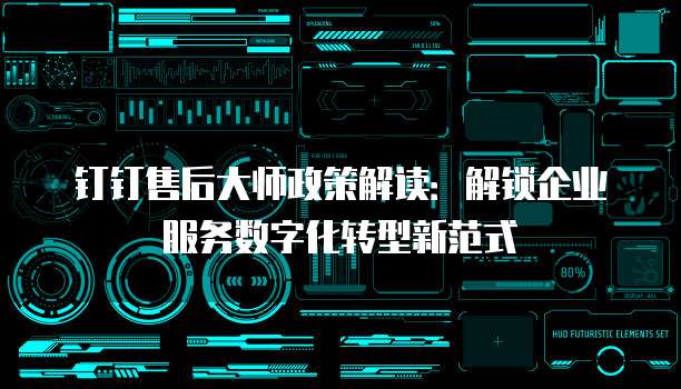 钉钉售后大师政策解读：解锁企业服务数字化转型新范式