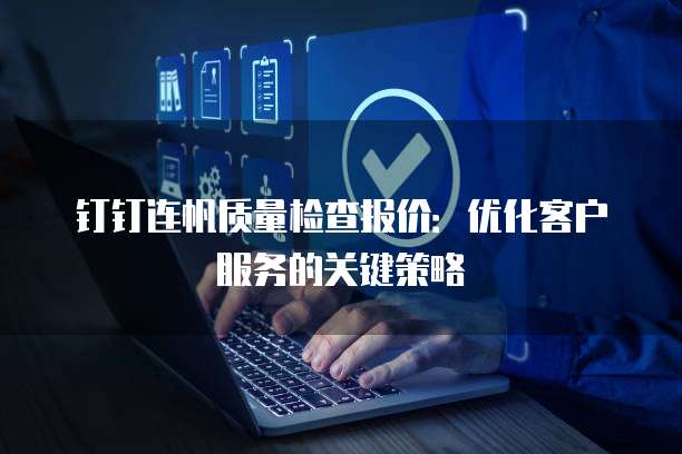 钉钉连帆质量检查报价:优化客户服务的关键策略