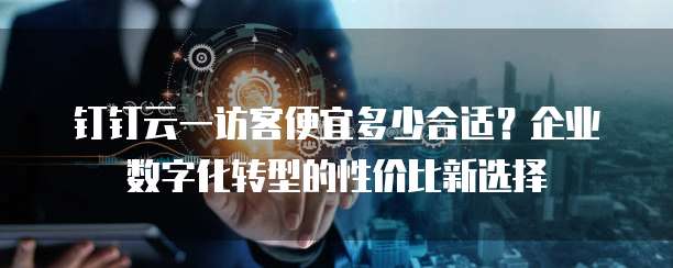 钉钉云一访客便宜多少合适？企业数字化转型的性价比新选择