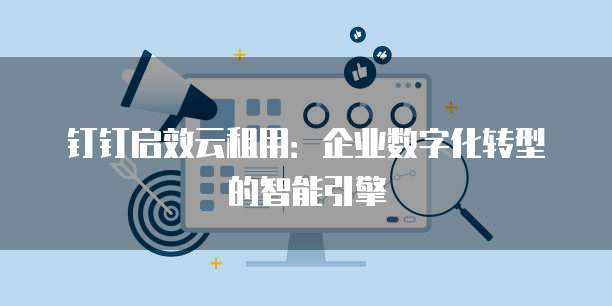 钉钉启效云租用:企业数字化转型的智能引擎