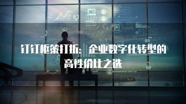 钉钉枢策打折:企业数字化转型的高性价比之选