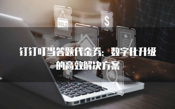 钉钉叮当答题代金券：数字化升级的高效解决方案