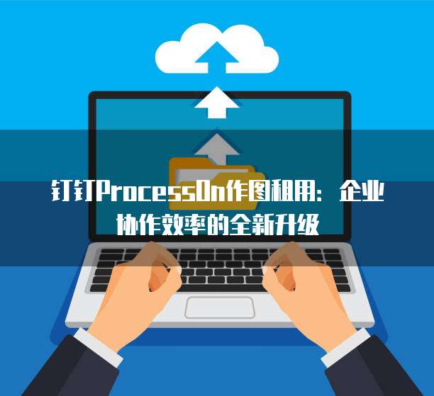 钉钉ProcessOn作图租用:企业协作效率的全新升级