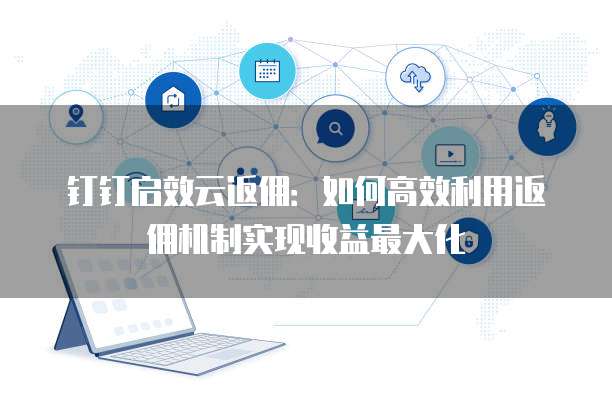 钉钉启效云返佣：如何高效利用返佣机制实现收益最大化