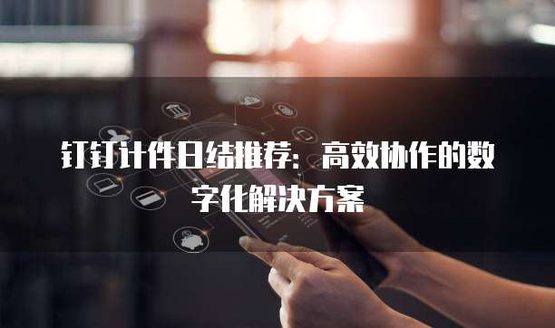 钉钉计件日结推荐：高效协作的数字化解决方案