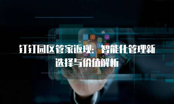 钉钉园区管家返现:智能化管理新选择与价值解析