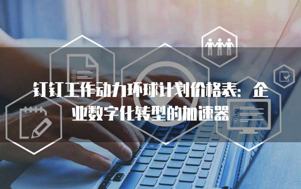 钉钉工作动力环球计划价格表：企业数字化转型的加速器