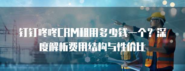 钉钉咚咚CRM租用多少钱一个？深度解析费用结构与性价比