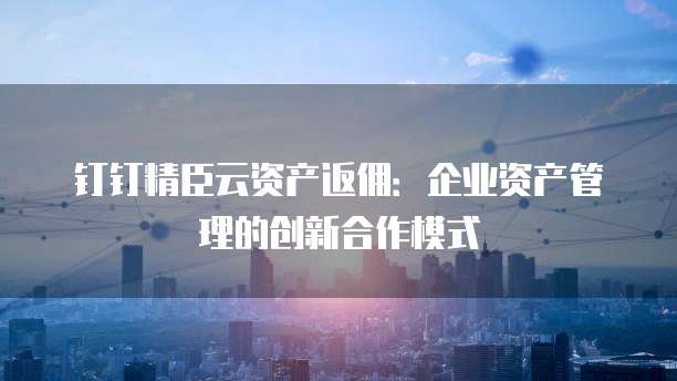 钉钉精臣云资产返佣:企业资产管理的创新合作模式