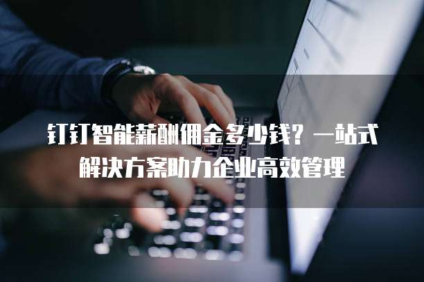 钉钉智能薪酬佣金多少钱?一站式解决方案助力企业高效管理