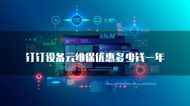 钉钉设备云维保优惠多少钱一年