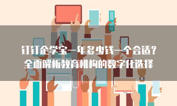 钉钉企学宝一年多少钱一个合适?全面解析教育机构的数字化选择
