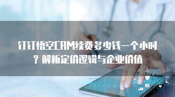 钉钉悟空CRM续费多少钱一个小时？解析定价逻辑与企业价值