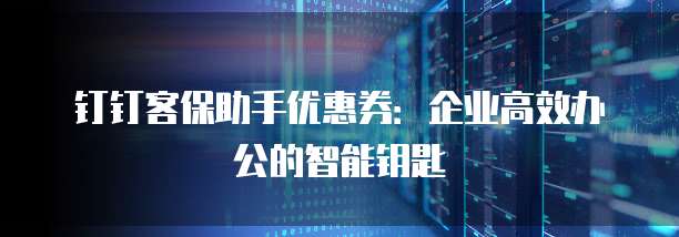 钉钉客保助手优惠券：企业高效办公的智能钥匙