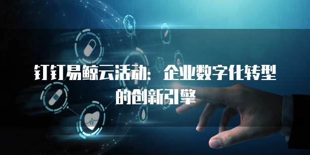 钉钉易鲸云活动:企业数字化转型的创新引擎
