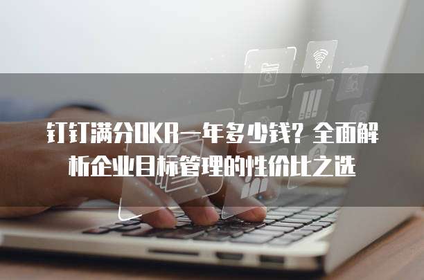 钉钉满分OKR一年多少钱?全面解析企业目标管理的性价比之选