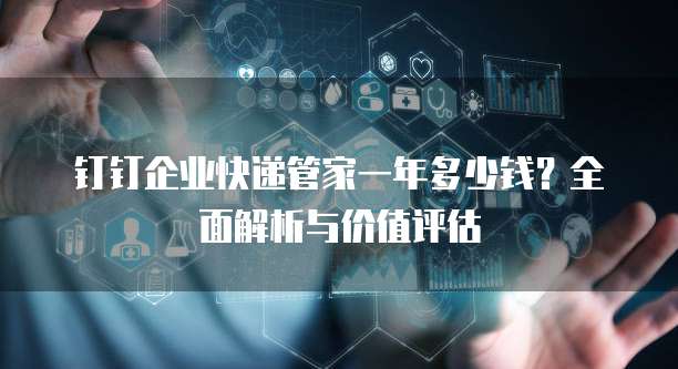 钉钉企业快递管家一年多少钱?全面解析与价值评估