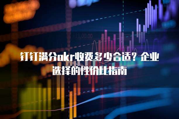 钉钉满分okr收费多少合适？企业选择的性价比指南
