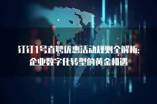 钉钉1号直聘优惠活动规则全解析：企业数字化转型的黄金机遇