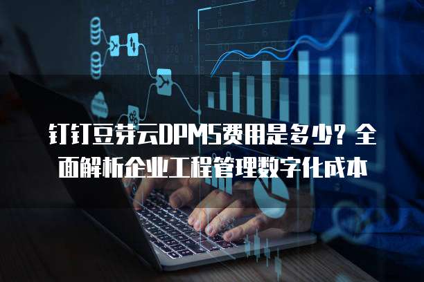 钉钉豆芽云DPMS费用是多少?全面解析企业工程管理数字化成本