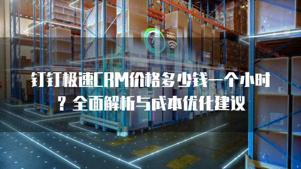 钉钉极速CRM价格多少钱一个小时?全面解析与成本优化建议