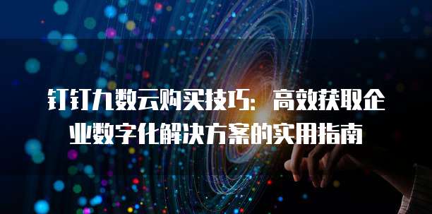 钉钉九数云购买技巧:高效获取企业数字化解决方案的实用指南