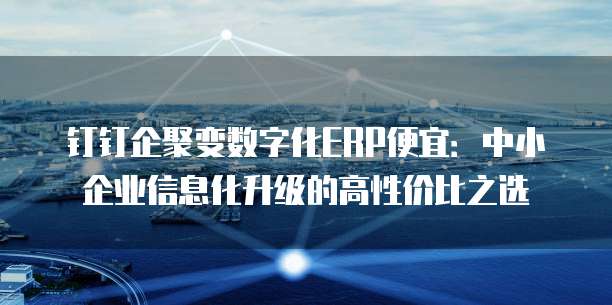 钉钉企聚变数字化ERP便宜：中小企业信息化升级的高性价比之选