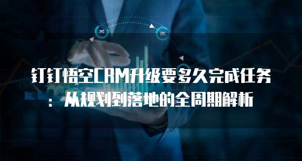 钉钉悟空CRM升级要多久完成任务：从规划到落地的全周期解析