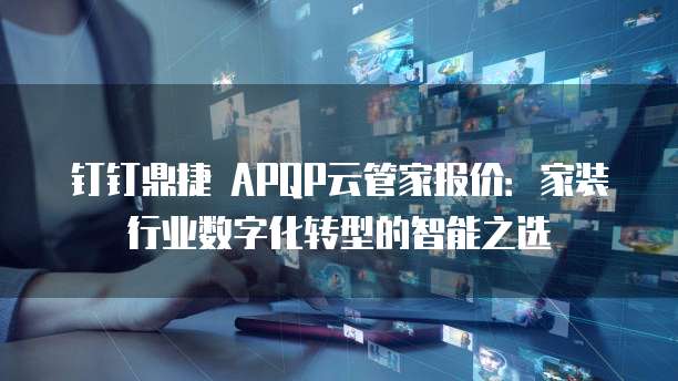钉钉鼎捷 APQP云管家报价:家装行业数字化转型的智能之选