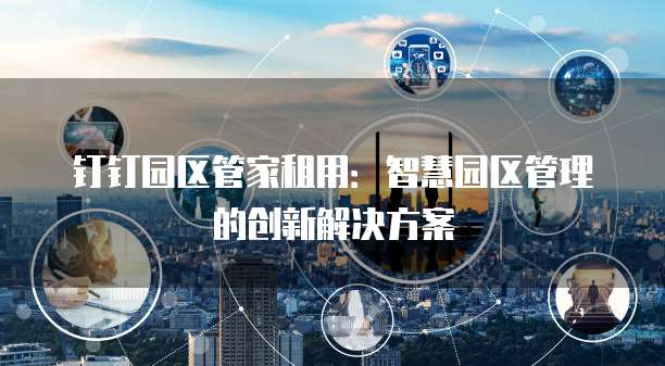 钉钉园区管家租用:智慧园区管理的创新解决方案