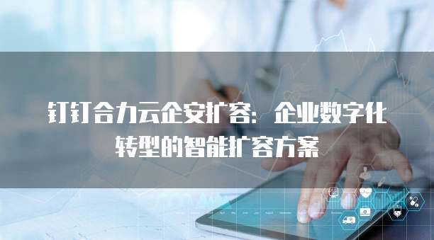 钉钉合力云企安扩容:企业数字化转型的智能扩容方案