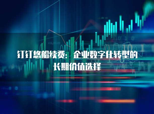 钉钉悠船续费：企业数字化转型的长期价值选择