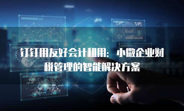 钉钉用友好会计租用:小微企业财税管理的智能解决方案