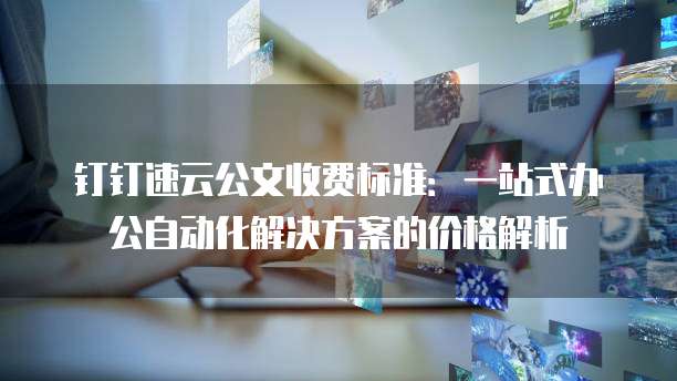 钉钉速云公文收费标准：一站式办公自动化解决方案的价格解析